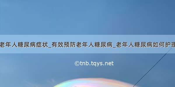 老年人糖尿病症状_有效预防老年人糖尿病_老年人糖尿病如何护理