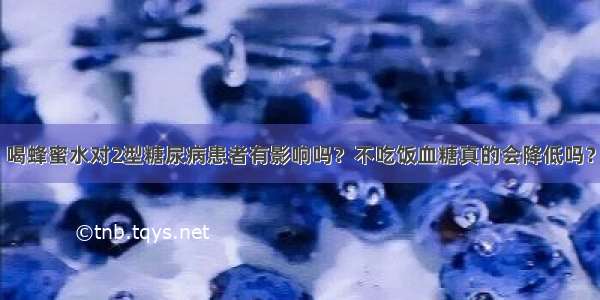 喝蜂蜜水对2型糖尿病患者有影响吗？不吃饭血糖真的会降低吗？