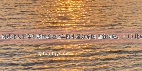 （共14分）阅读北太平洋海域附近地区年降水量分布图 回答问题。（1）比较图中A B两