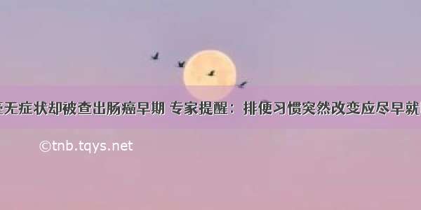 毫无症状却被查出肠癌早期 专家提醒：排便习惯突然改变应尽早就医