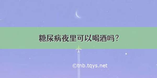 糖尿病夜里可以喝酒吗？