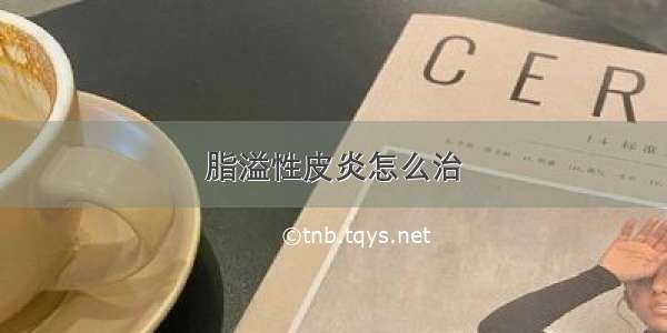 脂溢性皮炎怎么治