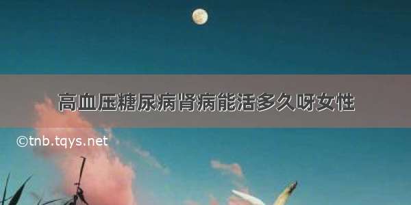 高血压糖尿病肾病能活多久呀女性