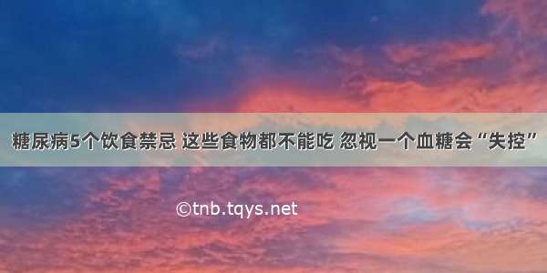 糖尿病5个饮食禁忌 这些食物都不能吃 忽视一个血糖会“失控”