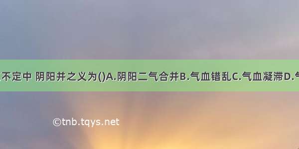 在阴阳并 藏气不定中 阴阳并之义为()A.阴阳二气合并B.气血错乱C.气血凝滞D.气血不和ABCD