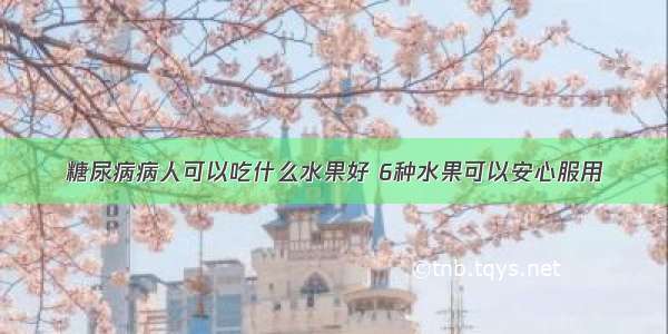 糖尿病病人可以吃什么水果好 6种水果可以安心服用