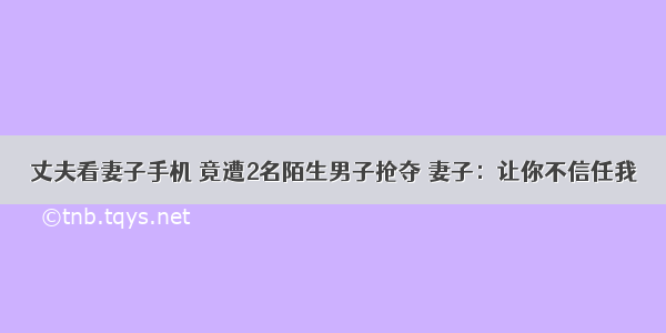 丈夫看妻子手机 竟遭2名陌生男子抢夺 妻子：让你不信任我