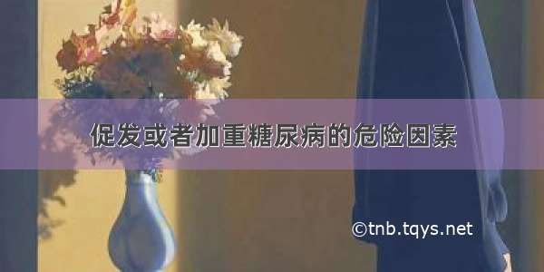 促发或者加重糖尿病的危险因素