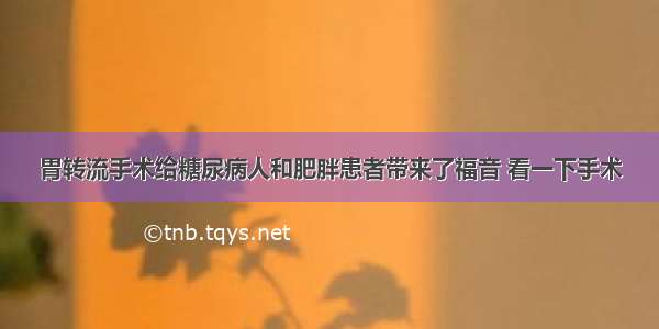 胃转流手术给糖尿病人和肥胖患者带来了福音 看一下手术