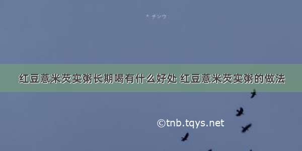 红豆薏米芡实粥长期喝有什么好处 红豆薏米芡实粥的做法