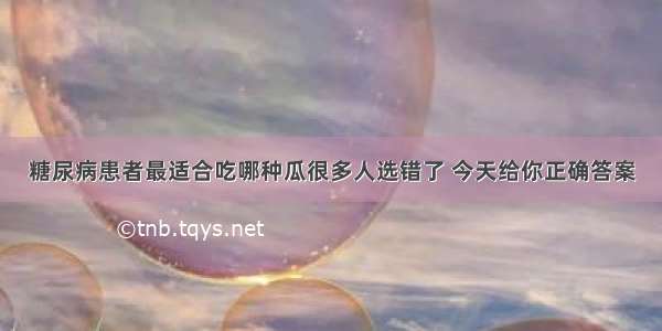 糖尿病患者最适合吃哪种瓜很多人选错了 今天给你正确答案