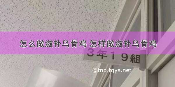 怎么做滋补乌骨鸡 怎样做滋补乌骨鸡