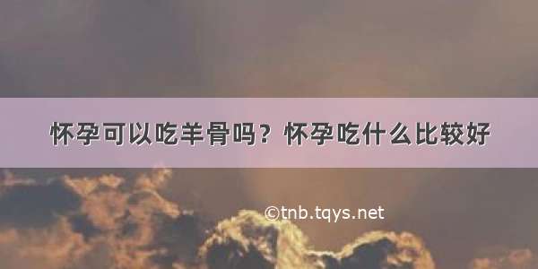 怀孕可以吃羊骨吗？怀孕吃什么比较好