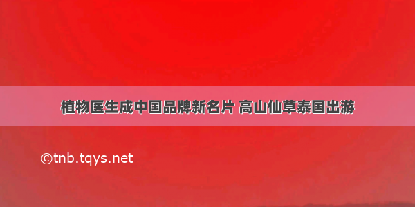 植物医生成中国品牌新名片 高山仙草泰国出游