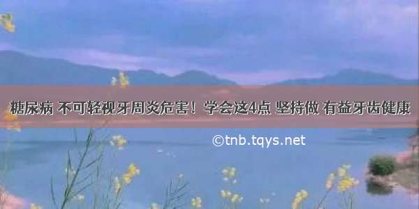 糖尿病 不可轻视牙周炎危害！学会这4点 坚持做 有益牙齿健康