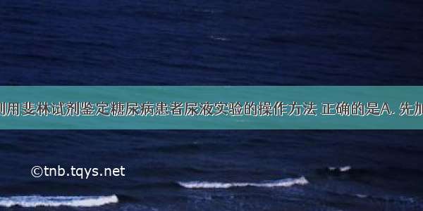 下列有关利用斐林试剂鉴定糖尿病患者尿液实验的操作方法 正确的是A. 先加入甲液后 