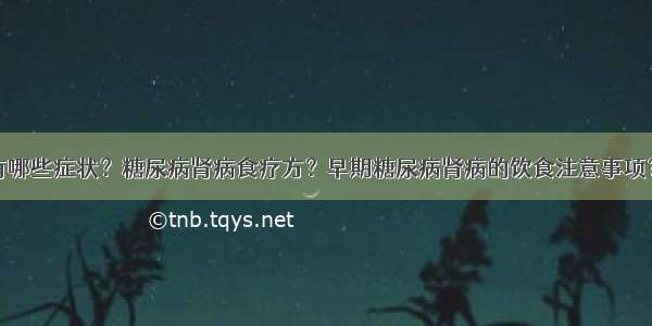 糖尿病肾病有哪些症状？糖尿病肾病食疗方？早期糖尿病肾病的饮食注意事项？糖尿病患者