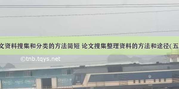 论文资料搜集和分类的方法简短 论文搜集整理资料的方法和途径(五篇)