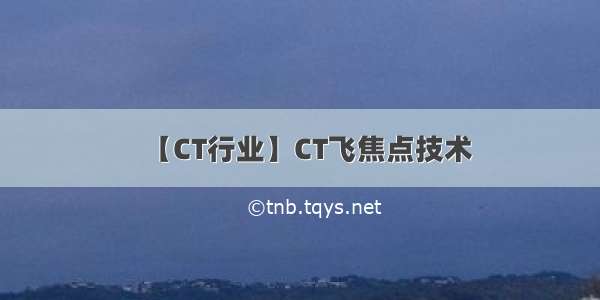 【CT行业】CT飞焦点技术