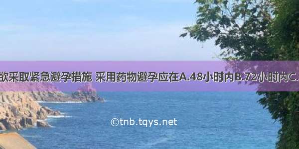 无防护性交 欲采取紧急避孕措施 采用药物避孕应在A.48小时内B.72小时内C.120小时内D