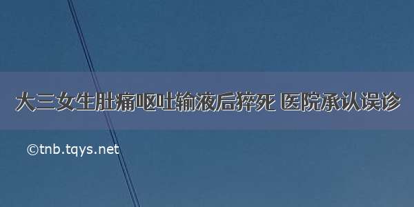 大三女生肚痛呕吐输液后猝死 医院承认误诊