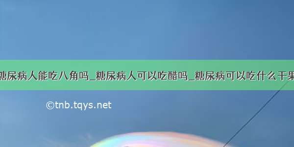 糖尿病人能吃八角吗_糖尿病人可以吃醋吗_糖尿病可以吃什么干果