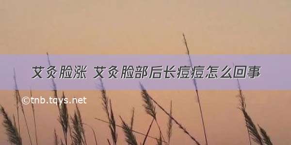 艾灸脸涨 艾灸脸部后长痘痘怎么回事