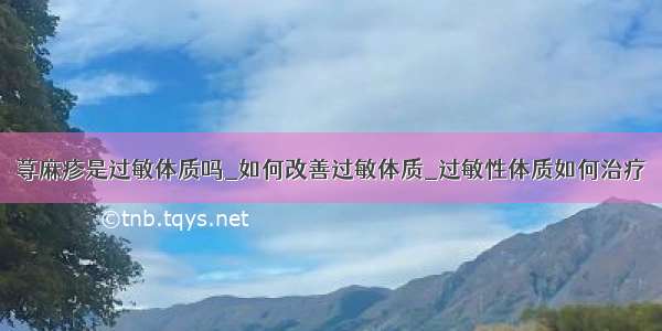 荨麻疹是过敏体质吗_如何改善过敏体质_过敏性体质如何治疗