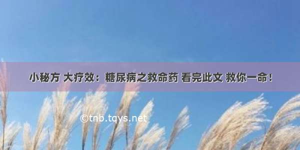 小秘方 大疗效：糖尿病之救命药 看完此文 救你一命！