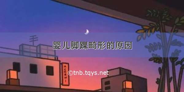 婴儿脚踝畸形的原因