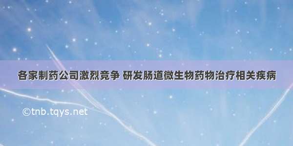 各家制药公司激烈竞争 研发肠道微生物药物治疗相关疾病