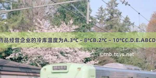 药品经营企业的冷库温度为A.3℃～8℃B.2℃～10℃C.D.E.ABCDE