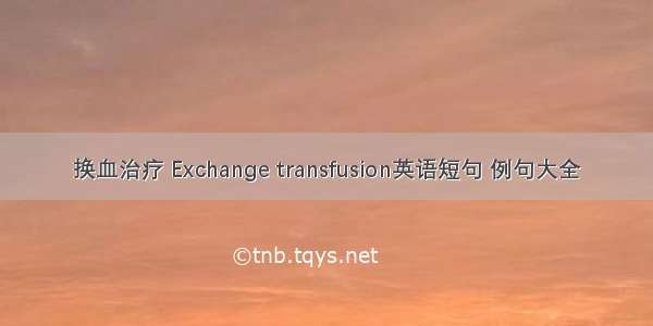 换血治疗 Exchange transfusion英语短句 例句大全