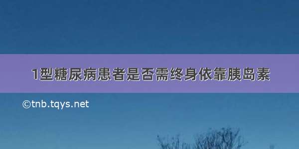 1型糖尿病患者是否需终身依靠胰岛素