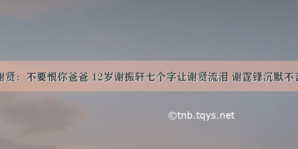 谢贤：不要恨你爸爸 12岁谢振轩七个字让谢贤流泪 谢霆锋沉默不言