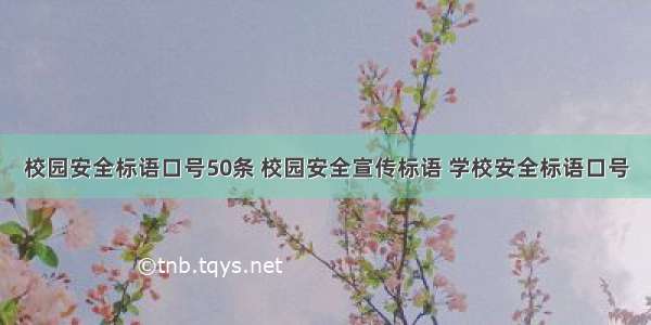 校园安全标语口号50条 校园安全宣传标语 学校安全标语口号