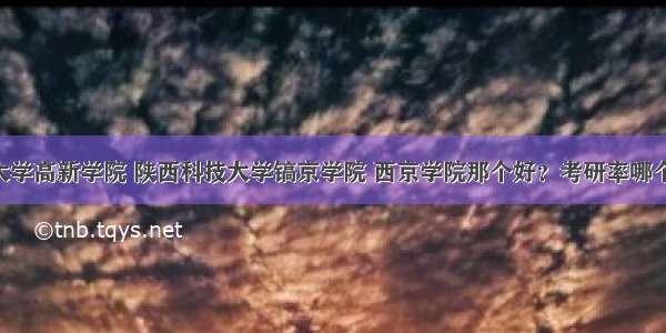 西安科技大学高新学院 陕西科技大学镐京学院 西京学院那个好？考研率哪个高一些 就