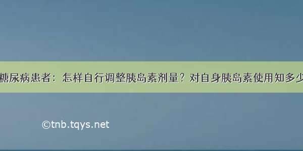 糖尿病患者：怎样自行调整胰岛素剂量？对自身胰岛素使用知多少