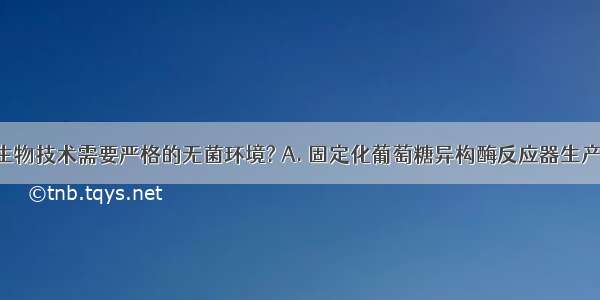 下列哪些生物技术需要严格的无菌环境? A. 固定化葡萄糖异构酶反应器生产高果糖B. 