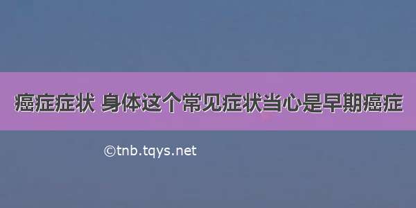 癌症症状 身体这个常见症状当心是早期癌症