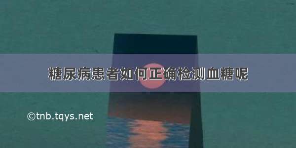 糖尿病患者如何正确检测血糖呢