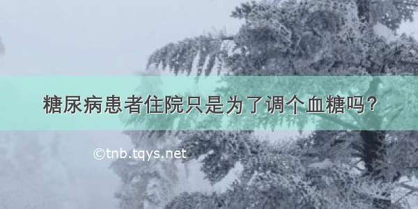 糖尿病患者住院只是为了调个血糖吗？