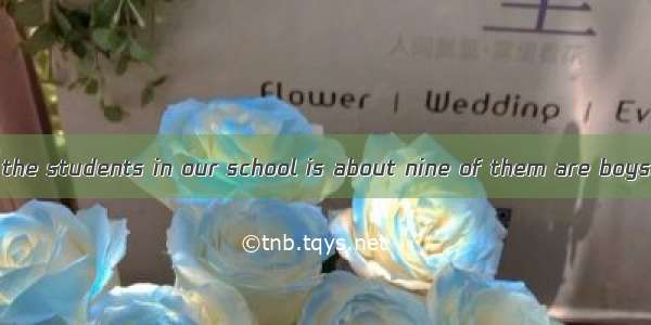 —The number of the students in our school is about nine of them are boys.—I think so.A.