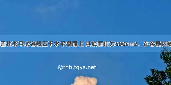 如图甲所示 圆柱形平底容器置于水平桌面上 其底面积为500cm2．在容器内放入一个底面