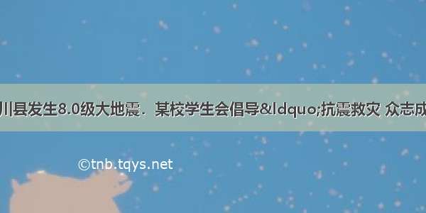 5月12日 四川省汶川县发生8.0级大地震．某校学生会倡导“抗震救灾 众志成城”自愿捐