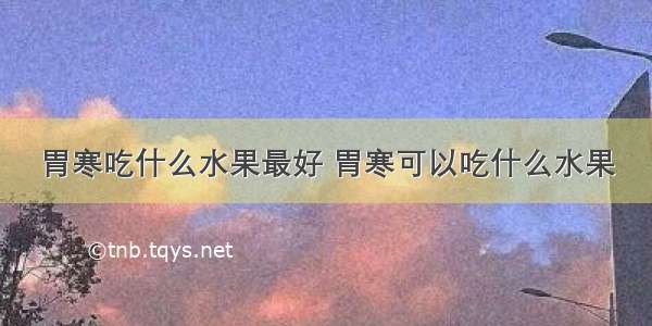 胃寒吃什么水果最好 胃寒可以吃什么水果