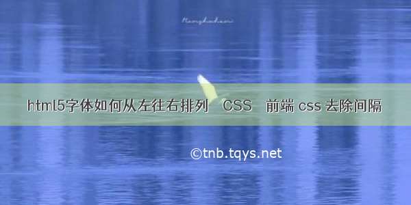 html5字体如何从左往右排列 – CSS – 前端 css 去除间隔