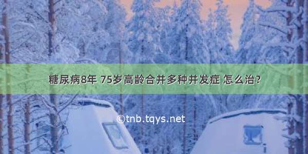 糖尿病8年 75岁高龄合并多种并发症 怎么治？