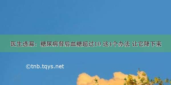 医生透漏：糖尿病餐后血糖超过10 这4个办法 让它降下来