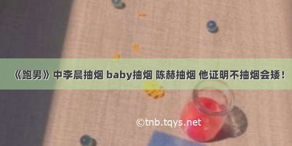 《跑男》中李晨抽烟 baby抽烟 陈赫抽烟 他证明不抽烟会矮！